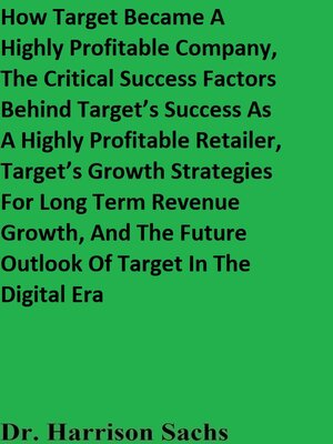 cover image of How Target Became a Highly Profitable Company, the Critical Success Factors Behind Target's Success As a Highly Profitable Retailer, Target's Growth Strategies For Long Term Revenue Growth, and the Future Outlook of Target In the Digital Era